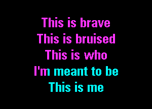 This is brave
This is bruised

This is who
I'm meant to be
This is me
