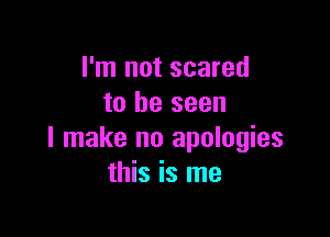 I'm not scared
to be seen

I make no apologies
this is me
