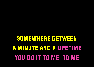 SOMEWHERE BETWEEN
A MINUTE AND A LIFETIME
YOU DO IT TO ME, TO ME