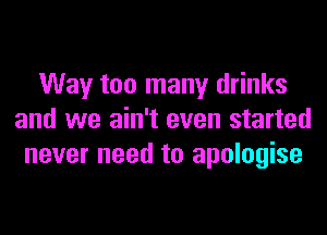 Way too many drinks
and we ain't even started
never need to apologise