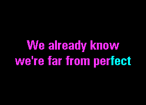 We already know

we're far from perfect