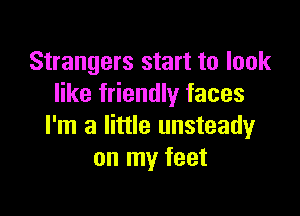 Strangers start to look
like friendly faces

I'm a little unsteady
on my feet