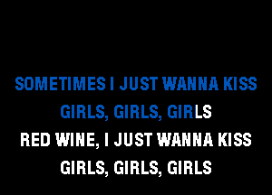SOMETIMES I JUST WANNA KISS
GIRLS, GIRLS, GIRLS

RED WINE, I JUST WANNA KISS
GIRLS, GIRLS, GIRLS