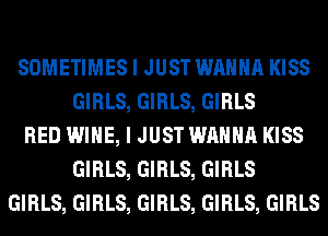 SOMETIMES I JUST WANNA KISS
GIRLS, GIRLS, GIRLS
RED WINE, I JUST WANNA KISS
GIRLS, GIRLS, GIRLS
GIRLS, GIRLS, GIRLS, GIRLS, GIRLS