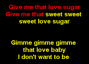 Give me that love sugar
Give me that sweet sweet
sweet love sugar

Gimme gimme gimme
that love baby
I don't want to be