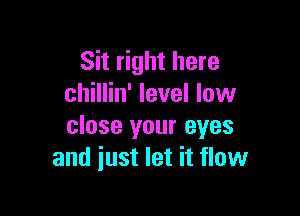 Sit right here
chillin' level low

close your eyes
and just let it flow