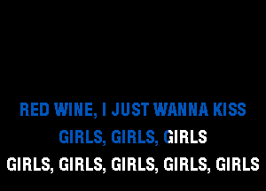 RED WINE, I JUST WANNA KISS
GIRLS, GIRLS, GIRLS
GIRLS, GIRLS, GIRLS, GIRLS, GIRLS