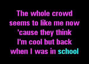 The whole crowd
seems to like me now
'cause they think
I'm cool but back
when I was in school