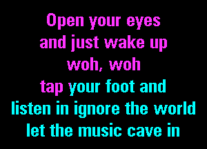 Open your eyes
and iust wake up
woh, woh
tap your foot and
listen in ignore the world
let the music cave in