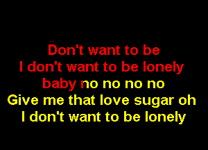 Don't want to be
I don't want to be lonely
baby no no no no
Give me that love sugar oh
I don't want to be lonely