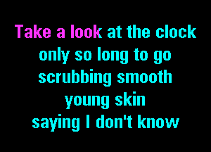 Take a look at the clock
only so long to go
scrubbing smooth

young skin
saying I don't know