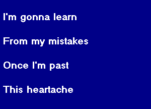 I'm gonna learn

From my mistakes

Once I'm past

This heartache