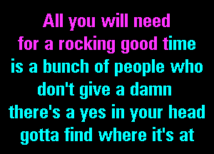 All you will need
for a rocking good time
is a bunch of people who
don't give a damn
there's a yes in your head
gotta find where it's at