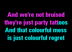And we're not bruised
they're iust party tattoos
And that colourful mess

is iust colourful regret