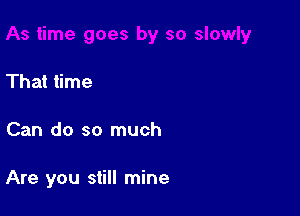 That time

Can do so much

Are you still mine