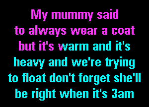 My mummy said
to always wear a coat
but it's warm and it's
heavy and we're trying
to float don't forget she'll
be right when it's 3am