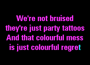 We're not bruised
they're iust party tattoos
And that colourful mess

is iust colourful regret