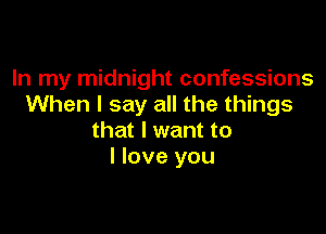 In my midnight confessions
When I say all the things

that I want to
I love you