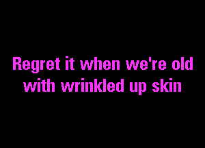 Regret it when we're old

with wrinkled up skin