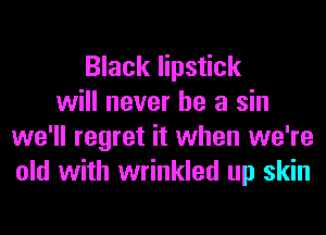 Black lipstick
will never be a sin
we'll regret it when we're
old with wrinkled up skin