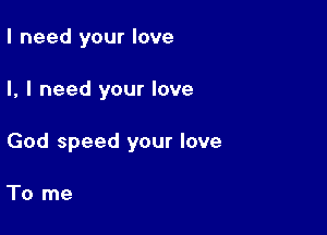 I need your love

I, I need your love

God speed your love

To me