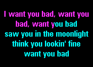 I want you had, want you
had, want you had
saw you in the moonlight
think you lookin' fine
want you had