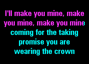 I'll make you mine, make
you mine, make you mine
coming for the taking
promise you are
wearing the crown