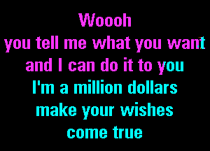 VVoooh
you tell me what you want
and I can do it to you
I'm a million dollars
make your wishes
come true