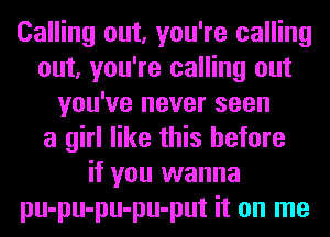 Calling out, you're calling
out, you're calling out
you've never seen
a girl like this before
if you wanna
pu-pu-pu-pu-put it on me