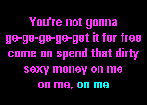 You're not gonna
ge-ge-ge-ge-get it for free
come on spend that dirty

sexy money on me
on me, on me