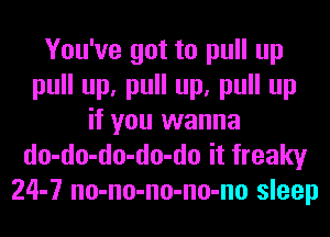 You've got to pull up
pull up, pull up, pull up
if you wanna
do-do-do-do-do it freaky
24-7 no-no-no-no-no sleep