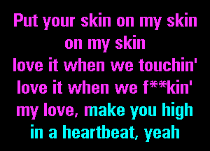 Put your skin on my skin
on my skin
love it when we touchin'
love it when we femkin'
my love, make you high
in a heartbeat, yeah