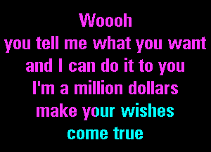 VVoooh
you tell me what you want
and I can do it to you
I'm a million dollars
make your wishes
come true