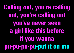 Calling out, you're calling
out, you're calling out
you've never seen
a girl like this before
if you wanna
pu-pu-pu-pu-put it on me