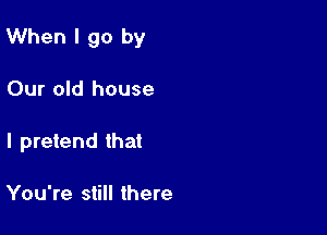 When I go by

Our old house
I pretend that

You're still there