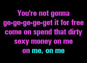 You're not gonna
ge-ge-ge-ge-get it for free
come on spend that dirty

sexy money on me
on me, on me