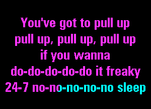 You've got to pull up
pull up, pull up, pull up
if you wanna
do-do-do-do-do it freaky
24-7 no-no-no-no-no sleep