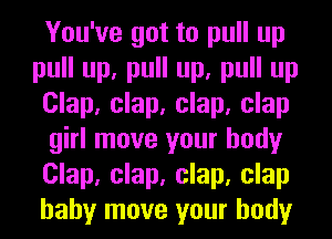You've got to pull up
pull up, pull up, pull up
Clap, clap, clap, clap
girl move your body
Clap, clap, clap, clap
baby move your body