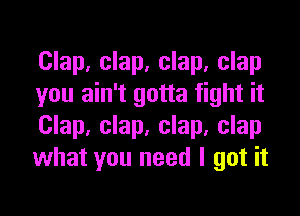 Clap, clap, clap, clap
you ain't gotta fight it

Clap, clap, clap, clap
what you need I got it