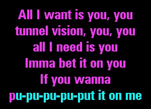 All I want is you, you
tunnel vision, you, you
all I need is you
lmma bet it on you
If you wanna
pu-pu-pu-pu-put it on me