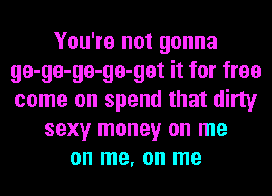 You're not gonna
ge-ge-ge-ge-get it for free
come on spend that dirty

sexy money on me
on me, on me