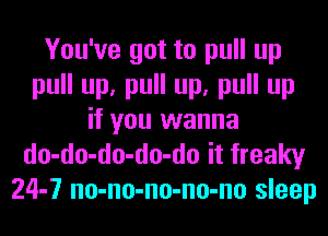 You've got to pull up
pull up, pull up, pull up
if you wanna
do-do-do-do-do it freaky
24-7 no-no-no-no-no sleep