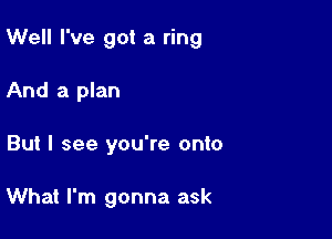 Well I've got a ring

And a plan
But I see you're onto

What I'm gonna ask