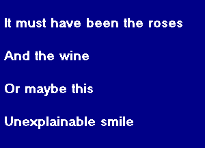 It must have been the roses
And the wine

Or maybe this

Unexplainable smile