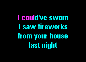 I could've sworn
I saw fireworks

from your house
last night