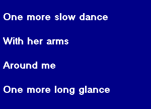 One more slow dance

With her arms

Around me

One more long glance