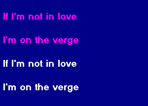 If I'm not in love

I'm on the verge