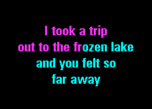 I took a trip
out to the frozen lake

and you felt so
far away