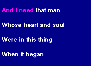 that man

Whose heart and soul

Were in this thing

When it began