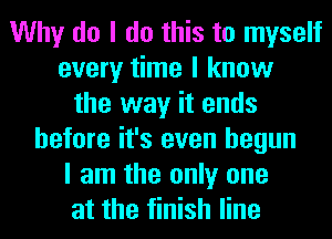 Why do I do this to myself
every time I know
the way it ends
before it's even begun
I am the only one
at the finish line